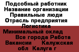 Подсобный работник › Название организации ­ Правильные люди › Отрасль предприятия ­ Логистика › Минимальный оклад ­ 30 000 - Все города Работа » Вакансии   . Калужская обл.,Калуга г.